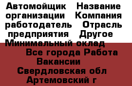 Автомойщик › Название организации ­ Компания-работодатель › Отрасль предприятия ­ Другое › Минимальный оклад ­ 15 000 - Все города Работа » Вакансии   . Свердловская обл.,Артемовский г.